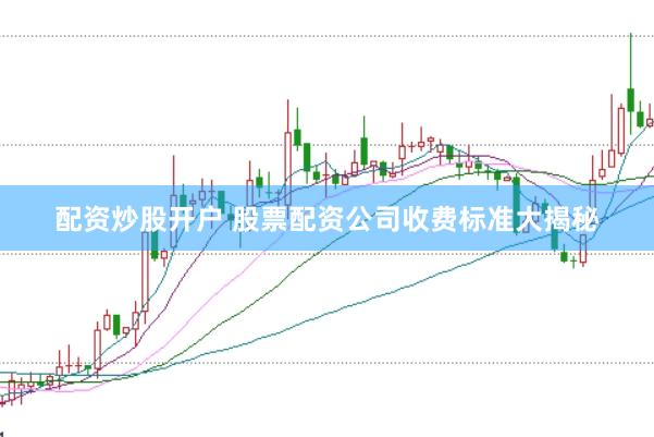 配资炒股开户 股票配资公司收费标准大揭秘