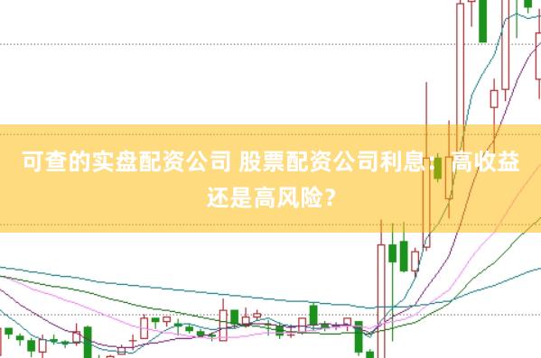 可查的实盘配资公司 股票配资公司利息：高收益还是高风险？