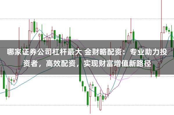 哪家证券公司杠杆最大 金财略配资：专业助力投资者，高效配资，实现财富增值新路径