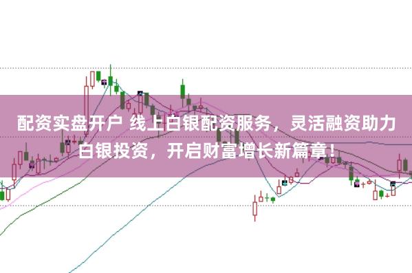 配资实盘开户 线上白银配资服务，灵活融资助力白银投资，开启财富增长新篇章！