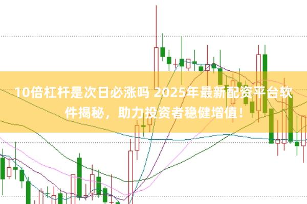 10倍杠杆是次日必涨吗 2025年最新配资平台软件揭秘，助力投资者稳健增值！