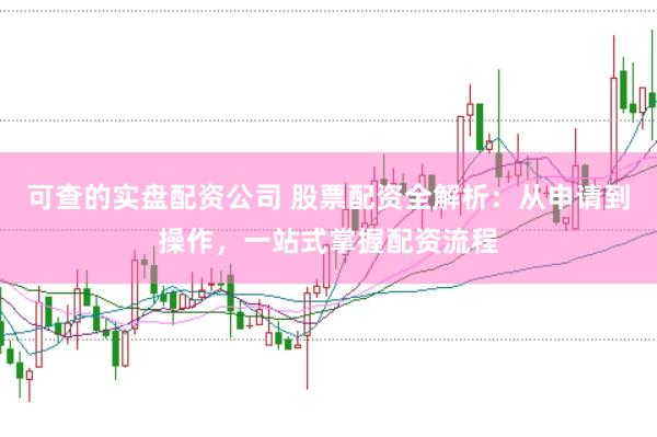可查的实盘配资公司 股票配资全解析：从申请到操作，一站式掌握配资流程