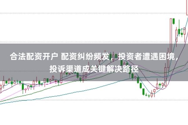 合法配资开户 配资纠纷频发，投资者遭遇困境，投诉渠道成关键解决路径