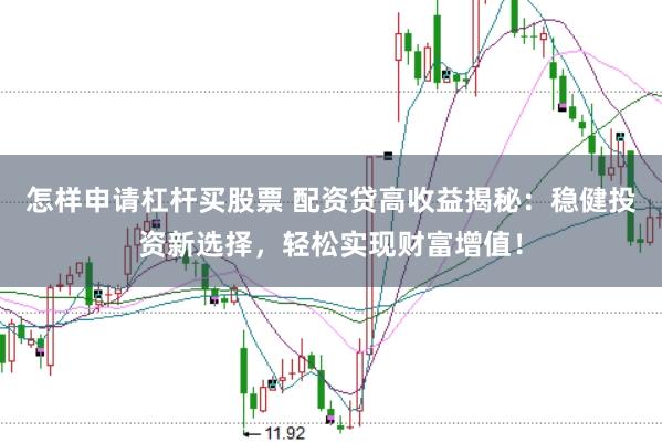 怎样申请杠杆买股票 配资贷高收益揭秘：稳健投资新选择，轻松实现财富增值！