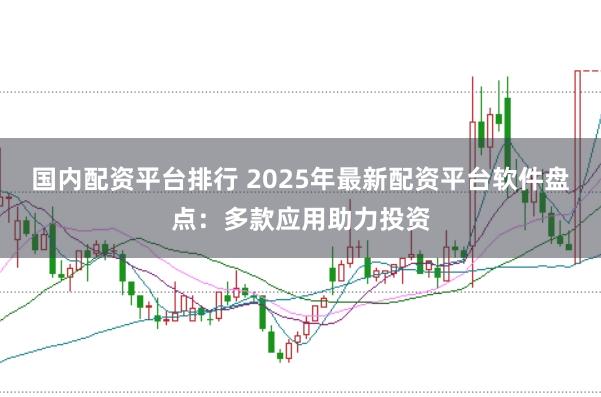 国内配资平台排行 2025年最新配资平台软件盘点：多款应用助力投资