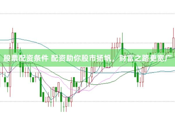 股票配资条件 配资助你股市扬帆，财富之路更宽广