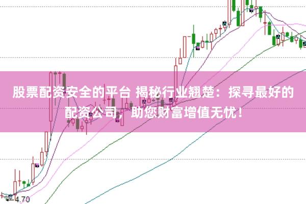 股票配资安全的平台 揭秘行业翘楚：探寻最好的配资公司，助您财富增值无忧！