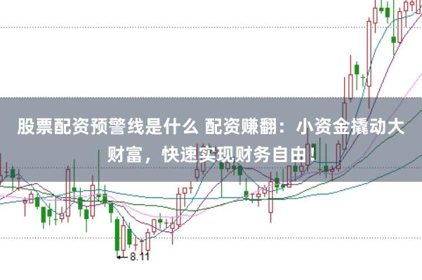 股票配资预警线是什么 配资赚翻：小资金撬动大财富，快速实现财务自由！
