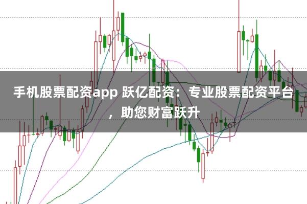 手机股票配资app 跃亿配资：专业股票配资平台，助您财富跃升