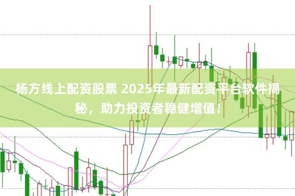 杨方线上配资股票 2025年最新配资平台软件揭秘，助力投资者稳健增值！