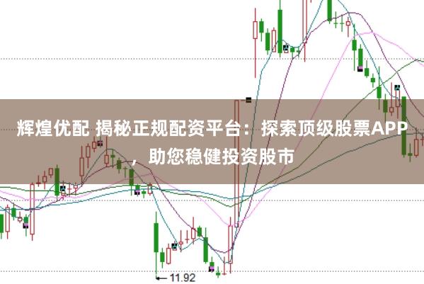 辉煌优配 揭秘正规配资平台：探索顶级股票APP，助您稳健投资股市