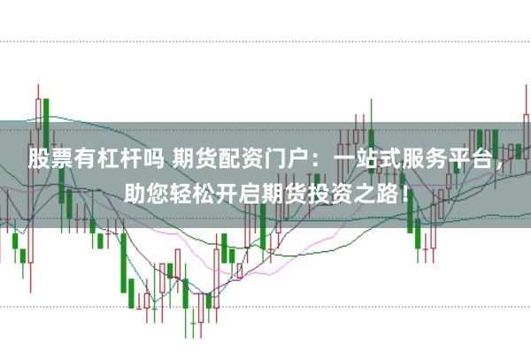 股票有杠杆吗 期货配资门户：一站式服务平台，助您轻松开启期货投资之路！