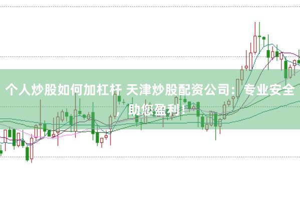 个人炒股如何加杠杆 天津炒股配资公司：专业安全，助您盈利！