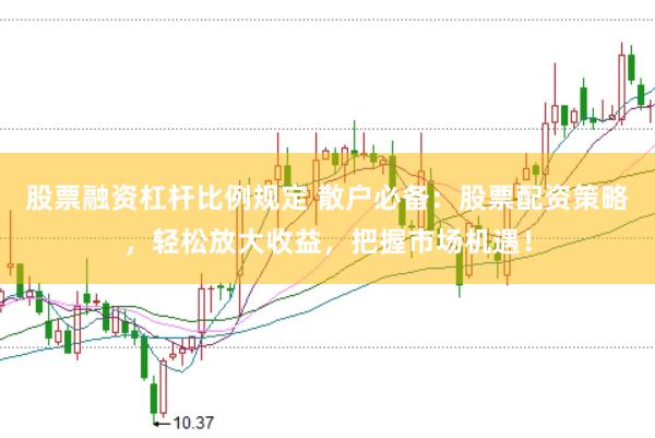 股票融资杠杆比例规定 散户必备：股票配资策略，轻松放大收益，把握市场机遇！