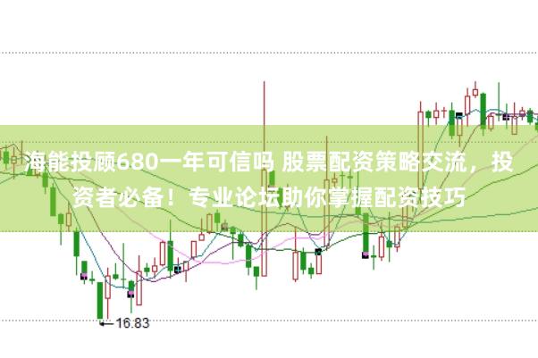海能投顾680一年可信吗 股票配资策略交流，投资者必备！专业论坛助你掌握配资技巧