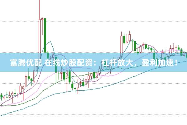 富腾优配 在线炒股配资：杠杆放大，盈利加速！