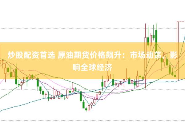 炒股配资首选 原油期货价格飙升：市场动荡，影响全球经济