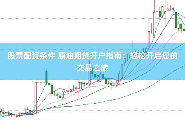 股票配资条件 原油期货开户指南：轻松开启您的交易之旅
