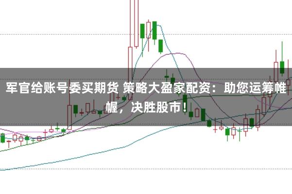 军官给账号委买期货 策略大盈家配资：助您运筹帷幄，决胜股市！