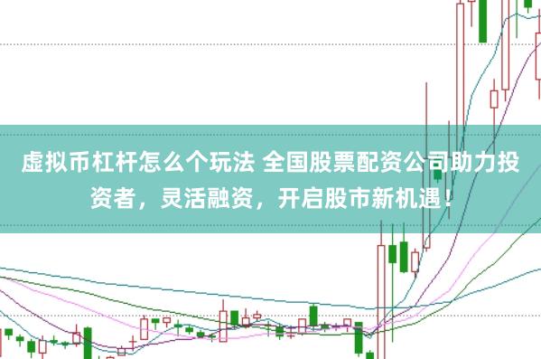 虚拟币杠杆怎么个玩法 全国股票配资公司助力投资者，灵活融资，开启股市新机遇！