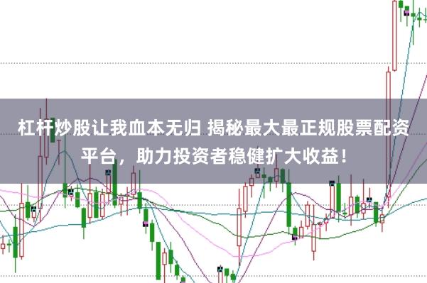 杠杆炒股让我血本无归 揭秘最大最正规股票配资平台，助力投资者稳健扩大收益！