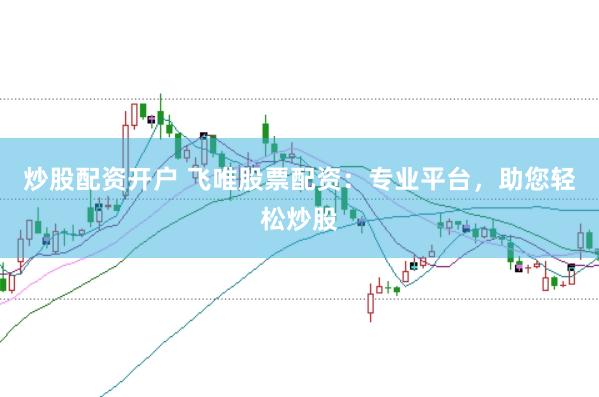 炒股配资开户 飞唯股票配资：专业平台，助您轻松炒股