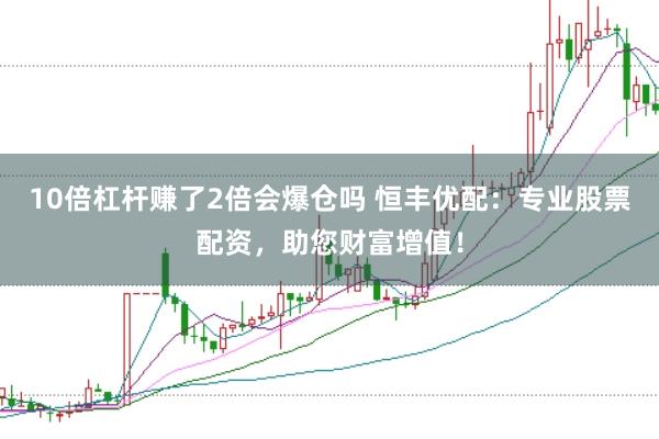 10倍杠杆赚了2倍会爆仓吗 恒丰优配：专业股票配资，助您财富增值！