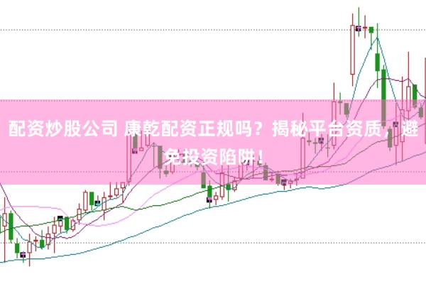 配资炒股公司 康乾配资正规吗？揭秘平台资质，避免投资陷阱！
