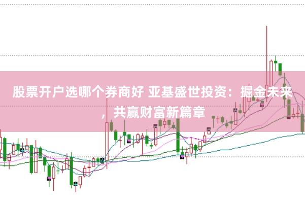 股票开户选哪个券商好 亚基盛世投资：掘金未来，共赢财富新篇章