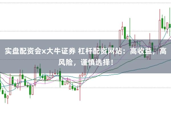实盘配资会x大牛证券 杠杆配资网站：高收益，高风险，谨慎选择！