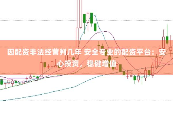 因配资非法经营判几年 安全专业的配资平台：安心投资，稳健增值