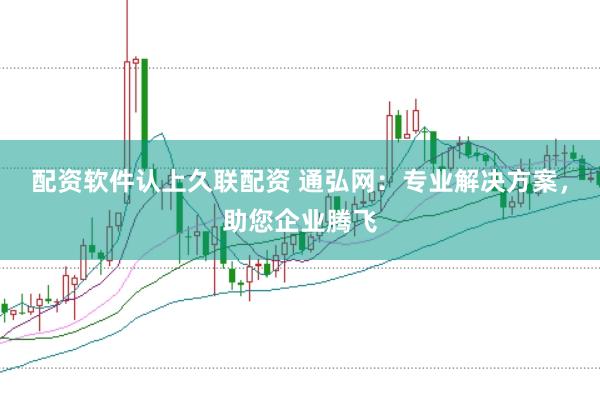 配资软件认上久联配资 通弘网：专业解决方案，助您企业腾飞