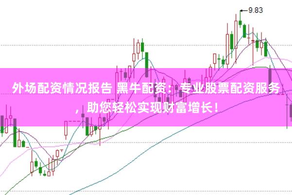 外场配资情况报告 黑牛配资：专业股票配资服务，助您轻松实现财富增长！