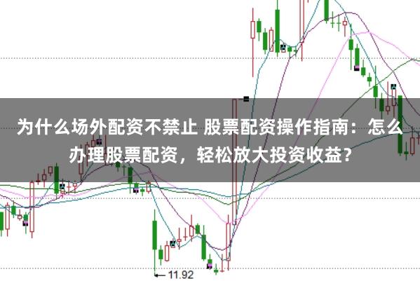 为什么场外配资不禁止 股票配资操作指南：怎么办理股票配资，轻松放大投资收益？
