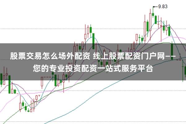股票交易怎么场外配资 线上股票配资门户网——您的专业投资配资一站式服务平台