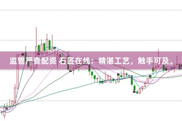 监管严查配资 石匠在线：精湛工艺，触手可及。