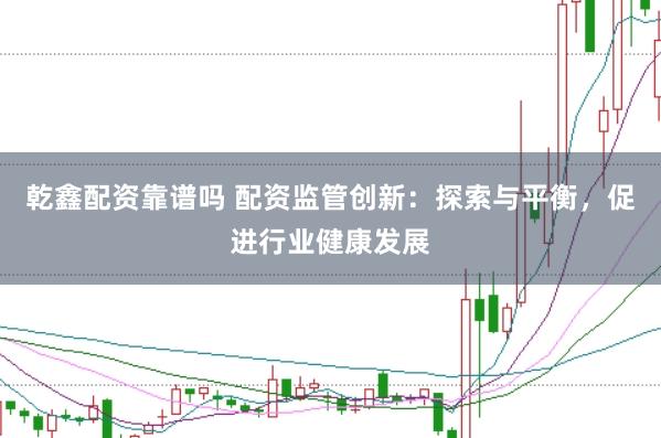 乾鑫配资靠谱吗 配资监管创新：探索与平衡，促进行业健康发展