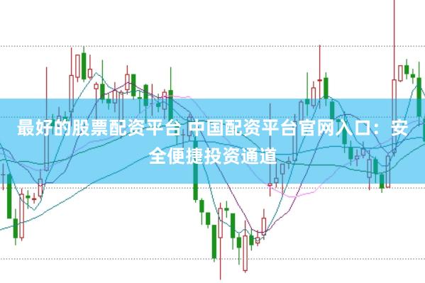 最好的股票配资平台 中国配资平台官网入口：安全便捷投资通道