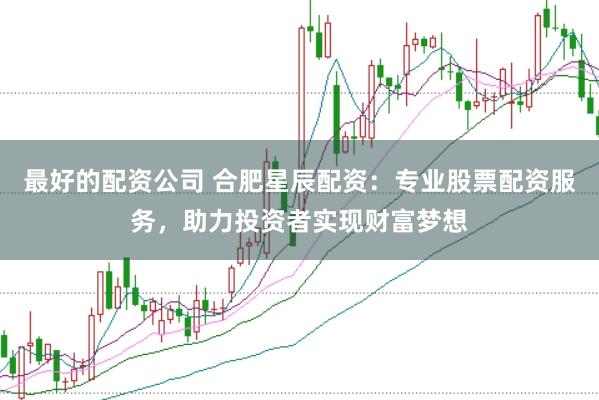 最好的配资公司 合肥星辰配资：专业股票配资服务，助力投资者实现财富梦想