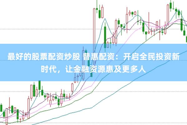 最好的股票配资炒股 普惠配资：开启全民投资新时代，让金融资源惠及更多人