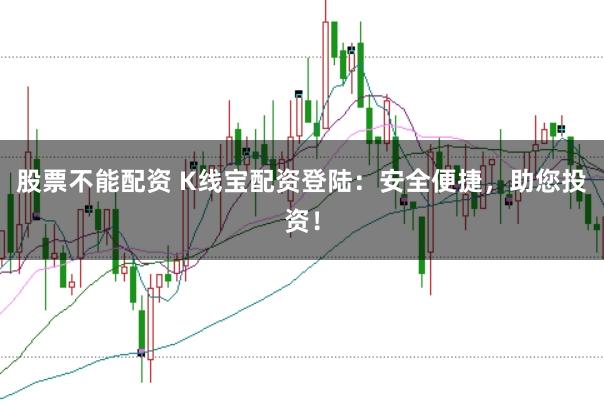 股票不能配资 K线宝配资登陆：安全便捷，助您投资！