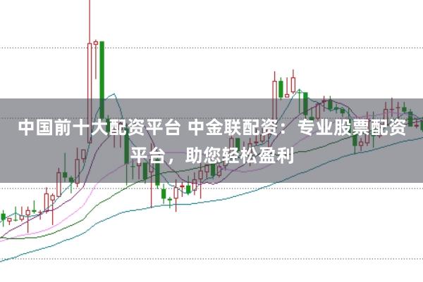 中国前十大配资平台 中金联配资：专业股票配资平台，助您轻松盈利