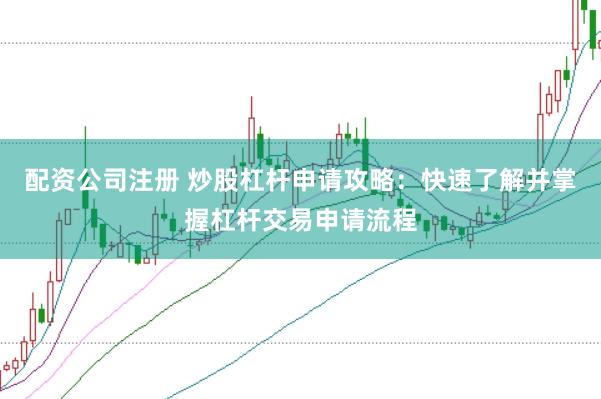 配资公司注册 炒股杠杆申请攻略：快速了解并掌握杠杆交易申请流程