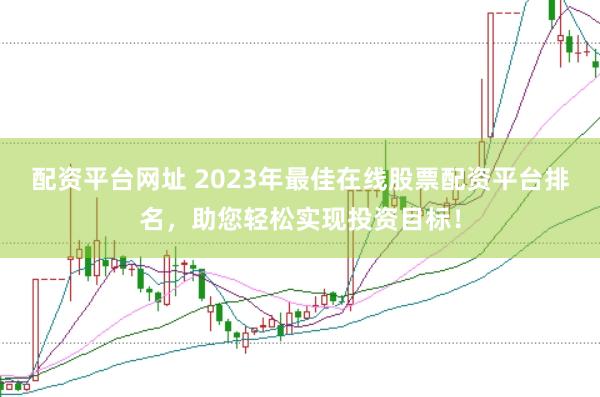 配资平台网址 2023年最佳在线股票配资平台排名，助您轻松实现投资目标！