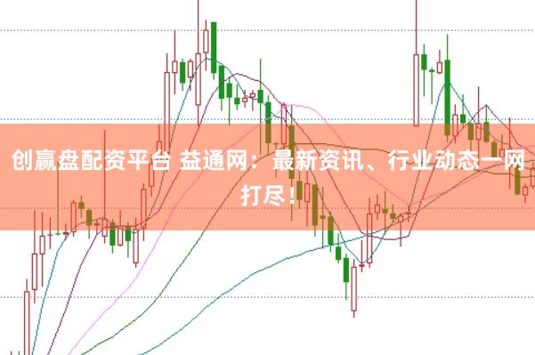 创赢盘配资平台 益通网：最新资讯、行业动态一网打尽！