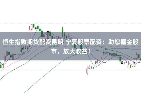 恒生指数期货配资昆明 宁夏股票配资：助您掘金股市，放大收益！