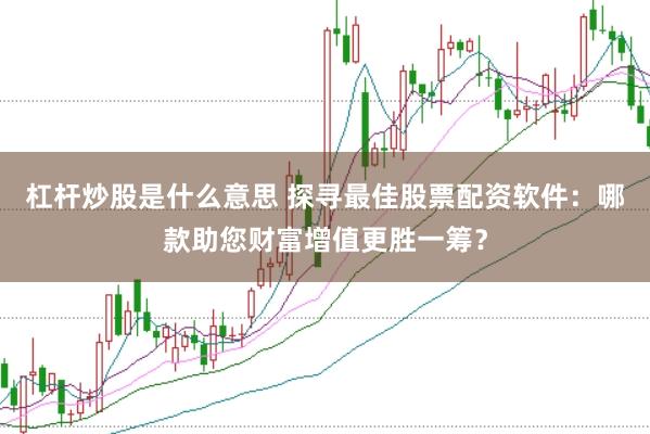 杠杆炒股是什么意思 探寻最佳股票配资软件：哪款助您财富增值更胜一筹？