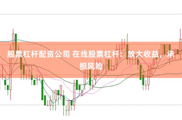股票杠杆配资公司 在线股票杠杆：放大收益，承担风险