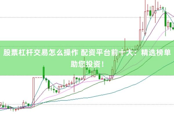 股票杠杆交易怎么操作 配资平台前十大：精选榜单助您投资！