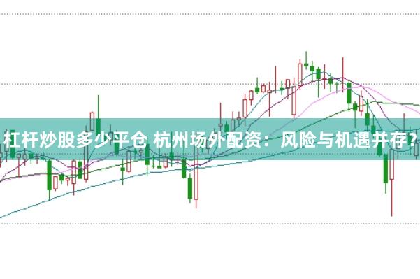 杠杆炒股多少平仓 杭州场外配资：风险与机遇并存？